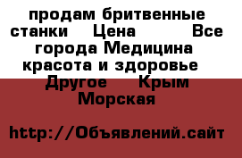  продам бритвенные станки  › Цена ­ 400 - Все города Медицина, красота и здоровье » Другое   . Крым,Морская